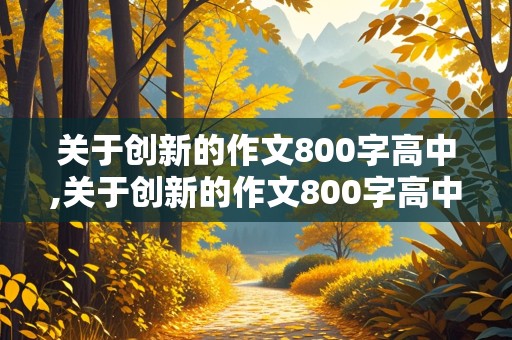 关于创新的作文800字高中,关于创新的作文800字高中议论文