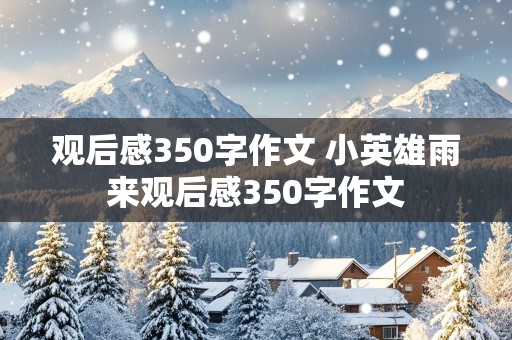 观后感350字作文 小英雄雨来观后感350字作文