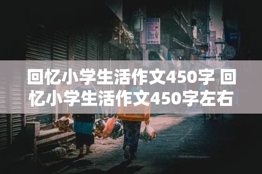 回忆小学生活作文450字 回忆小学生活作文450字左右