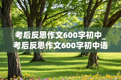 考后反思作文600字初中_考后反思作文600字初中语文