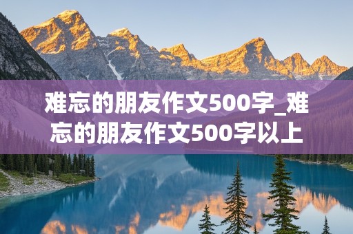 难忘的朋友作文500字_难忘的朋友作文500字以上