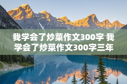 我学会了炒菜作文300字 我学会了炒菜作文300字三年级