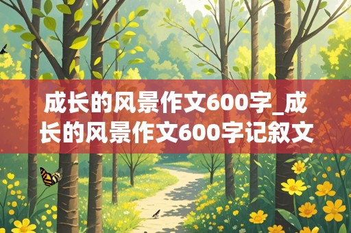 成长的风景作文600字_成长的风景作文600字记叙文