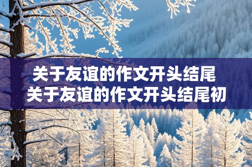 关于友谊的作文开头结尾 关于友谊的作文开头结尾初中