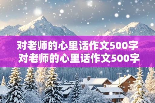 对老师的心里话作文500字 对老师的心里话作文500字怎么写