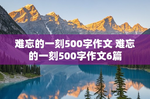 难忘的一刻500字作文 难忘的一刻500字作文6篇