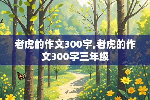 老虎的作文300字,老虎的作文300字三年级