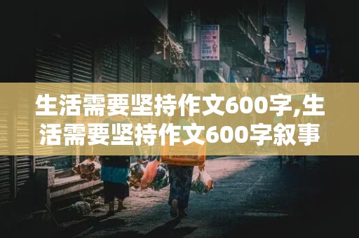 生活需要坚持作文600字,生活需要坚持作文600字叙事