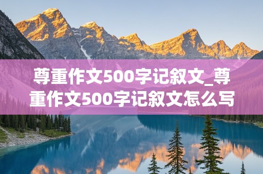 尊重作文500字记叙文_尊重作文500字记叙文怎么写