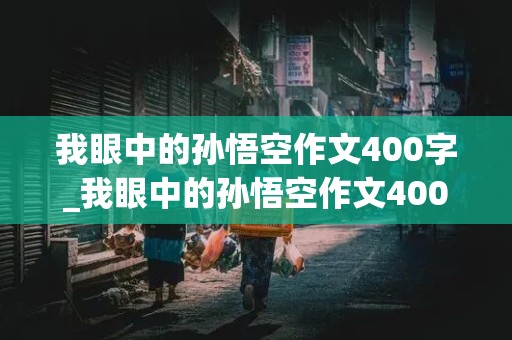 我眼中的孙悟空作文400字_我眼中的孙悟空作文400字左右