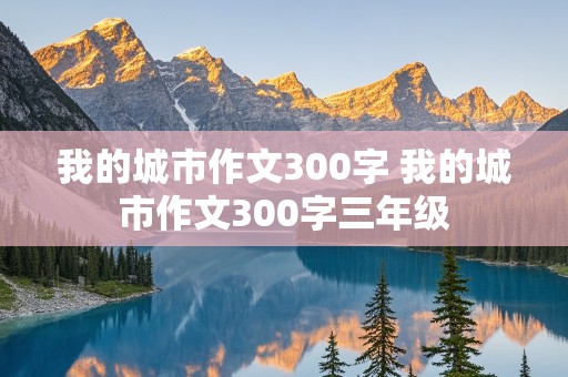 我的城市作文300字 我的城市作文300字三年级