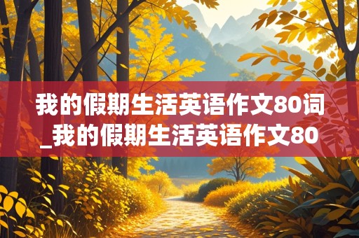 我的假期生活英语作文80词_我的假期生活英语作文80词左右