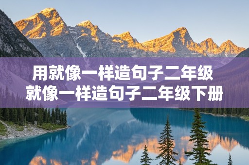 用就像一样造句子二年级 就像一样造句子二年级下册语文