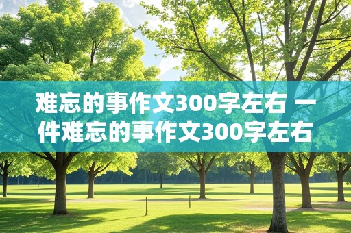 难忘的事作文300字左右 一件难忘的事作文300字左右