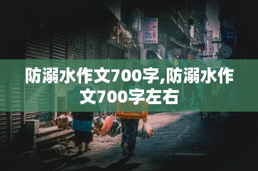 防溺水作文700字,防溺水作文700字左右