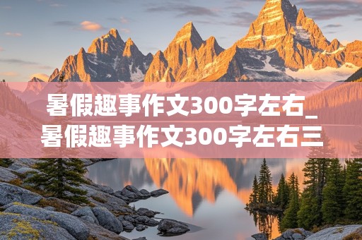 暑假趣事作文300字左右_暑假趣事作文300字左右三年级