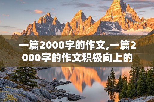 一篇2000字的作文,一篇2000字的作文积极向上的