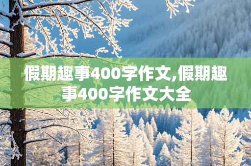 假期趣事400字作文,假期趣事400字作文大全