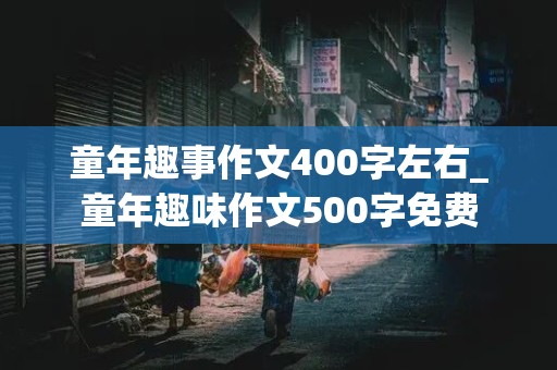 童年趣事作文400字左右_童年趣味作文500字免费