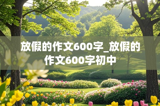 放假的作文600字_放假的作文600字初中