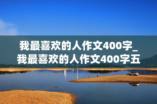 我最喜欢的人作文400字_我最喜欢的人作文400字五年级