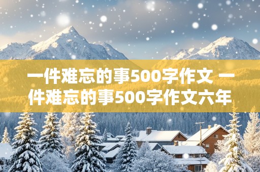 一件难忘的事500字作文 一件难忘的事500字作文六年级