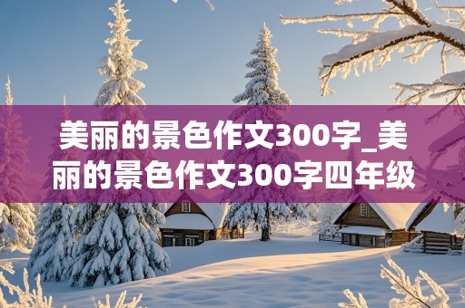 美丽的景色作文300字_美丽的景色作文300字四年级