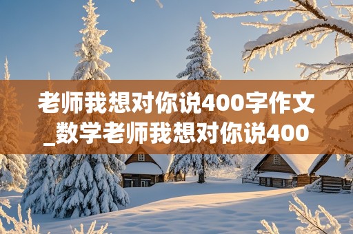 老师我想对你说400字作文_数学老师我想对你说400字作文