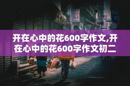 开在心中的花600字作文,开在心中的花600字作文初二