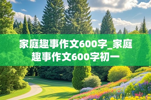 家庭趣事作文600字_家庭趣事作文600字初一