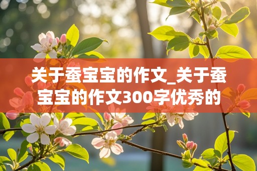 关于蚕宝宝的作文_关于蚕宝宝的作文300字优秀的