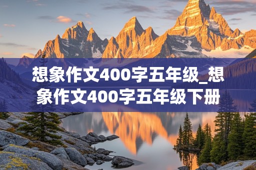 想象作文400字五年级_想象作文400字五年级下册