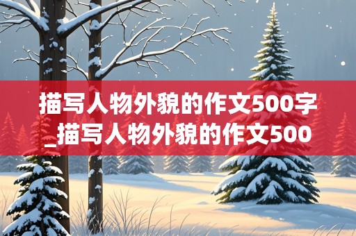 描写人物外貌的作文500字_描写人物外貌的作文500字优秀作文