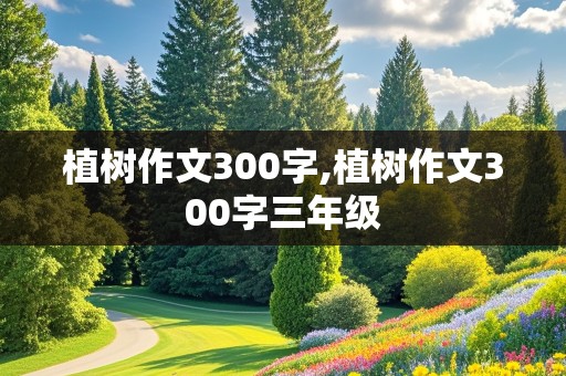 植树作文300字,植树作文300字三年级