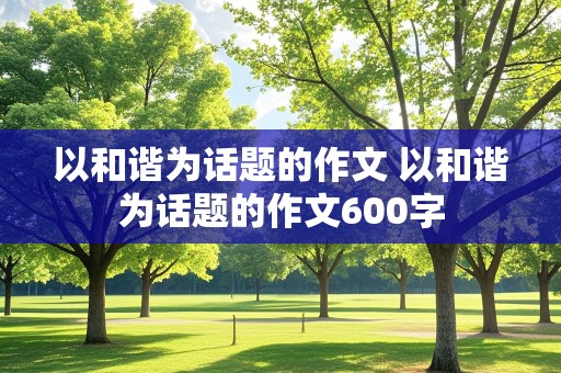 以和谐为话题的作文 以和谐为话题的作文600字