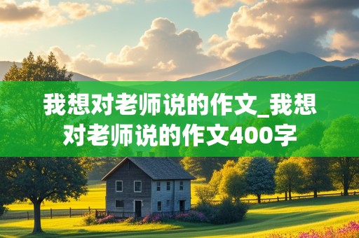 我想对老师说的作文_我想对老师说的作文400字