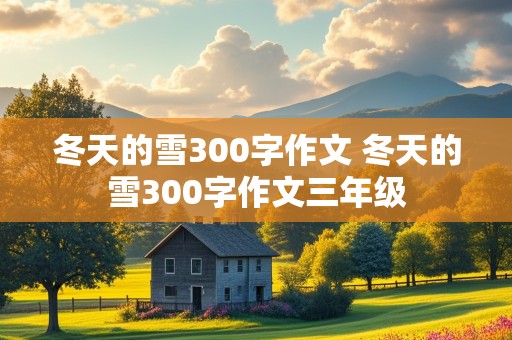 冬天的雪300字作文 冬天的雪300字作文三年级