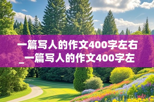 一篇写人的作文400字左右_一篇写人的作文400字左右,带题目