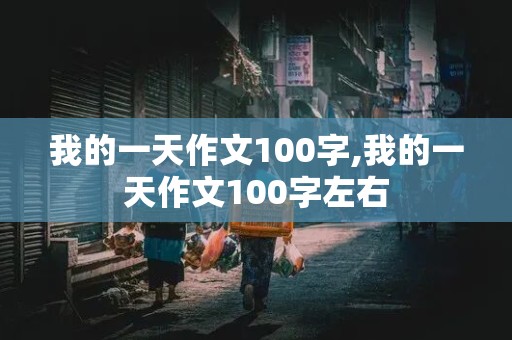 我的一天作文100字,我的一天作文100字左右