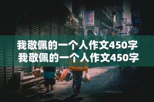 我敬佩的一个人作文450字 我敬佩的一个人作文450字作文