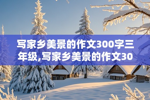 写家乡美景的作文300字三年级,写家乡美景的作文300字三年级下册