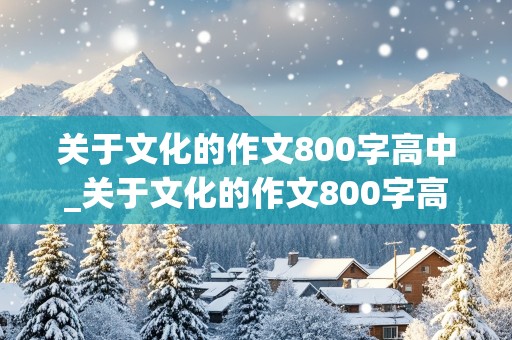 关于文化的作文800字高中_关于文化的作文800字高中议论文