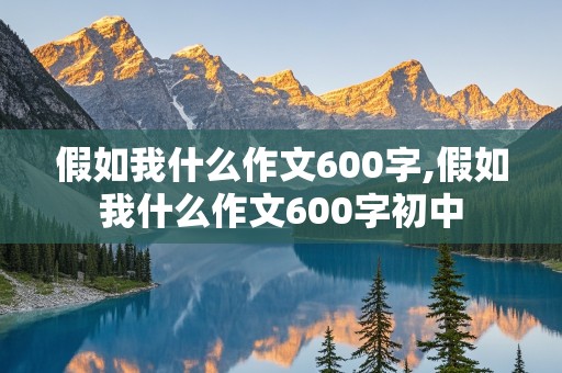 假如我什么作文600字,假如我什么作文600字初中