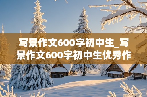 写景作文600字初中生_写景作文600字初中生优秀作文