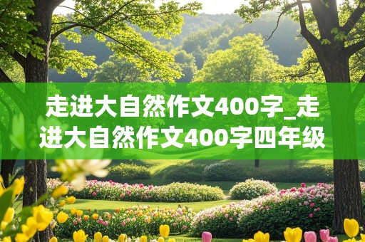 走进大自然作文400字_走进大自然作文400字四年级