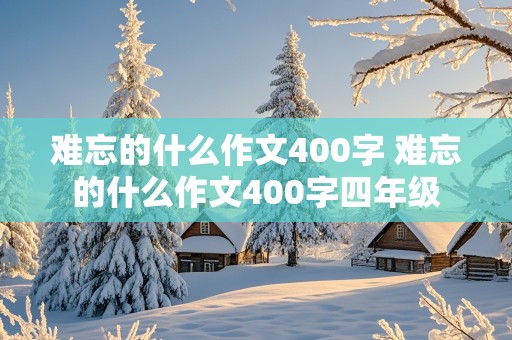 难忘的什么作文400字 难忘的什么作文400字四年级