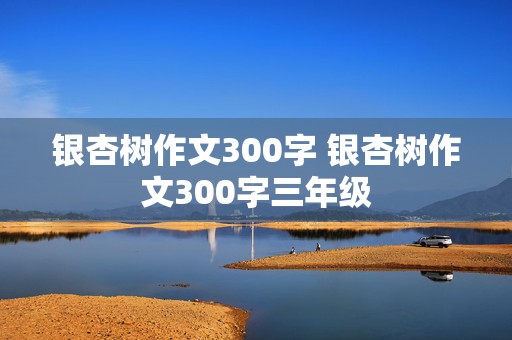 银杏树作文300字 银杏树作文300字三年级