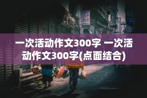 一次活动作文300字 一次活动作文300字(点面结合)