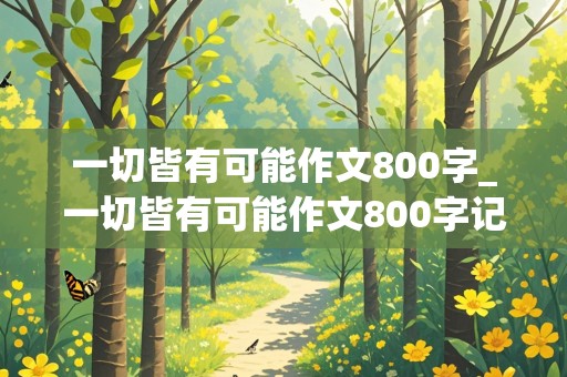 一切皆有可能作文800字_一切皆有可能作文800字记叙文