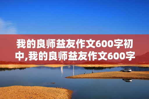 我的良师益友作文600字初中,我的良师益友作文600字初中写人